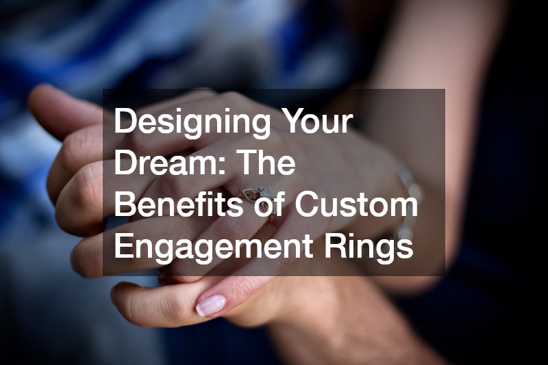 Designing Your Dream  The Benefits of Custom Engagement Rings